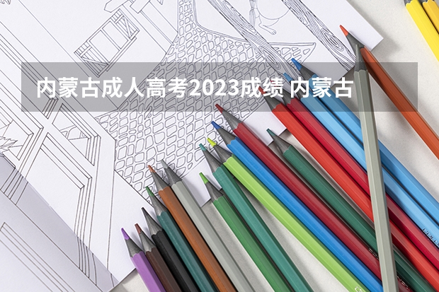 内蒙古成人高考2023成绩 内蒙古成考成绩公布时间2023