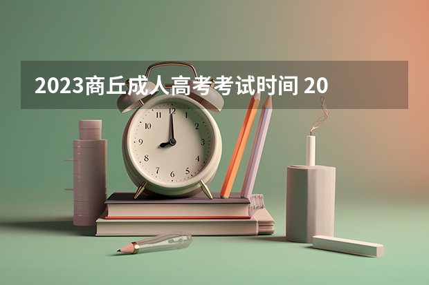 2023商丘成人高考考试时间 2023成考报名时间和考试时间表？