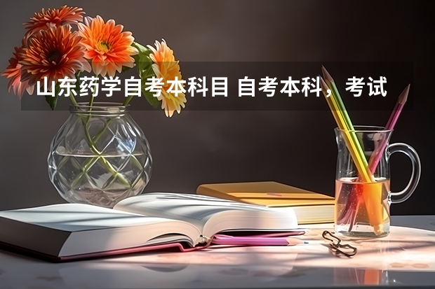 山东药学自考本科目 自考本科，考试科目有哪些，是药学专业。大神们帮帮忙