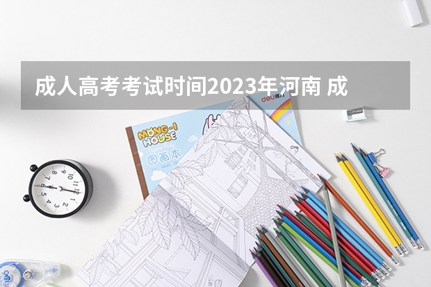 成人高考考试时间2023年河南 成人高考河南考试时间