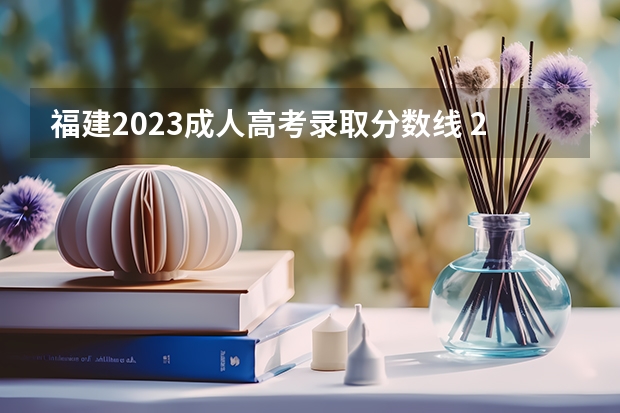 福建2023成人高考录取分数线 2023成考多少分能被录取 成考分数线是多少