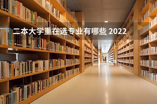 二本大学重在选专业有哪些 2022二本应该读什么专业比较好 二本大学什么专业比较热门