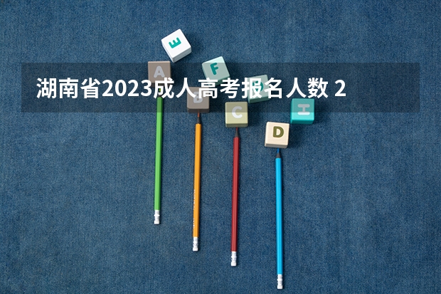 湖南省2023成人高考报名人数 2022年成人高考报名人数