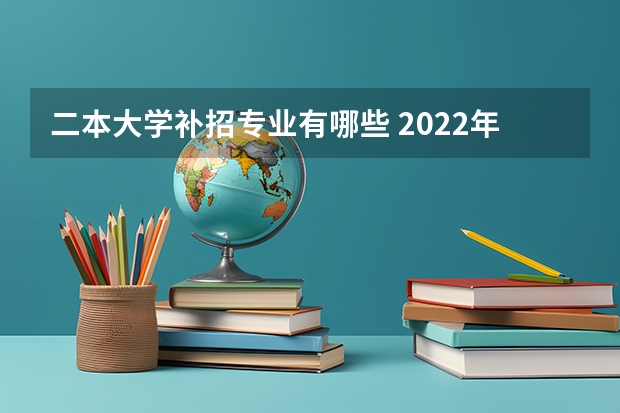 二本大学补招专业有哪些 2022年有哪些大学可以补录？补录的学校有哪些？