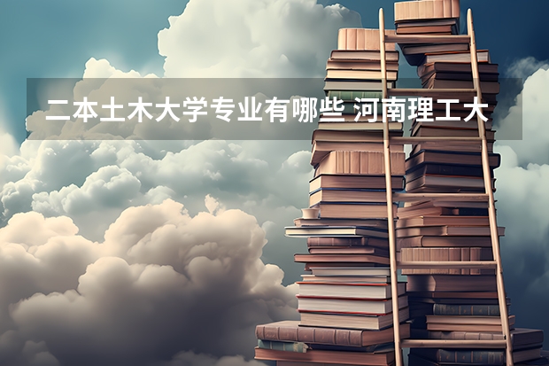 二本土木大学专业有哪些 河南理工大学二本专业有哪些