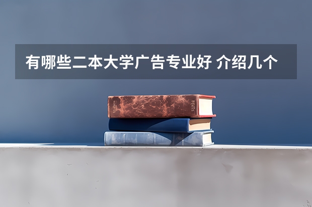 有哪些二本大学广告专业好 介绍几个高校.广告学专业比较好的，一本二本都介绍一下