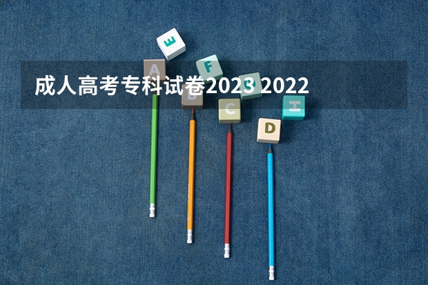 成人高考专科试卷2023 2022年成人高考题及答案？成人高考2023真题及答案？