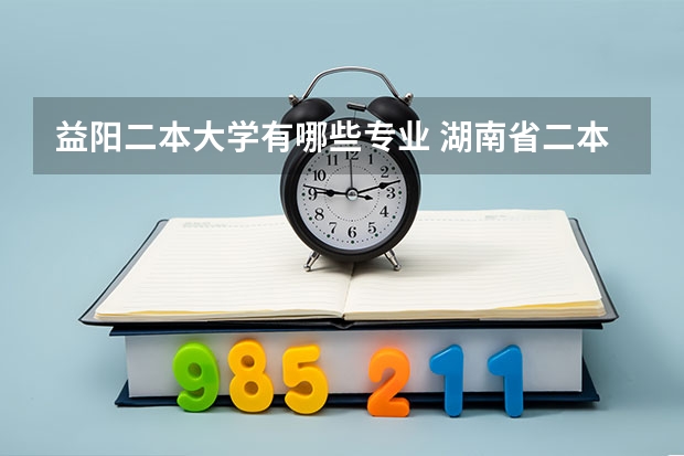 益阳二本大学有哪些专业 湖南省二本大学包括民办有哪些