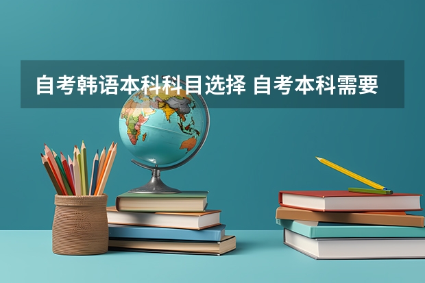 自考韩语本科科目选择 自考本科需要考些什么科目 考哪几门？