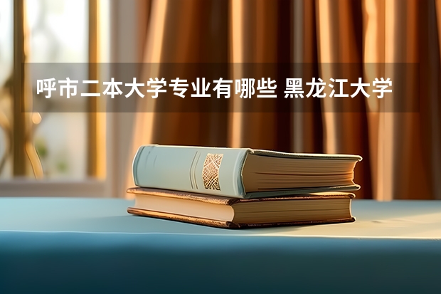 呼市二本大学专业有哪些 黑龙江大学有什么好二本专业