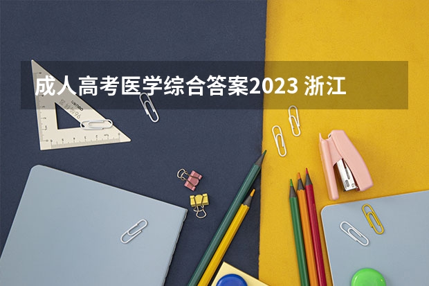 成人高考医学综合答案2023 浙江专升本《医学综合》成考真题及答案解析（仅供参考）？