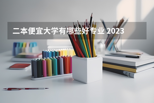 二本便宜大学有哪些好专业 2023二本学校什么专业好就业 有哪些热门专业