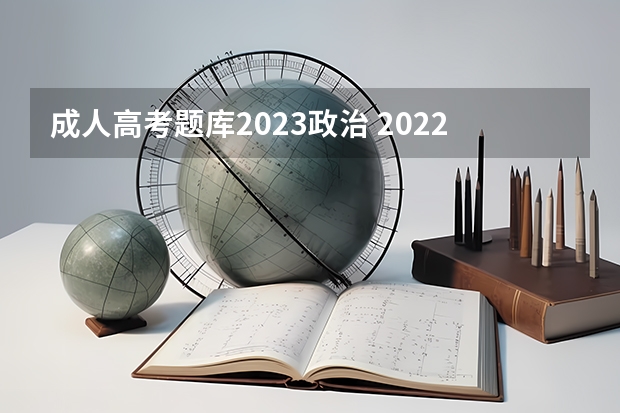 成人高考题库2023政治 2022年成人高考试卷及答案完整版(2023成考真题)？