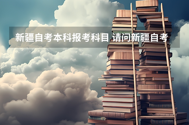 新疆自考本科报考科目 请问新疆自考本科怎么考？