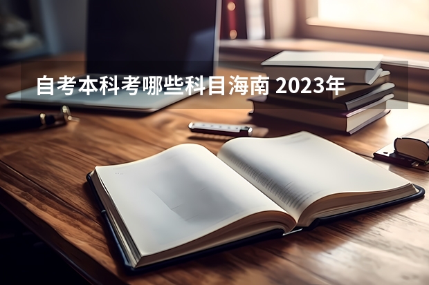 自考本科考哪些科目海南 2023年10月海南自考考试科目安排 具体几号开考？