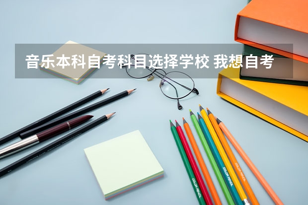 音乐本科自考科目选择学校 我想自考音乐专业可以选择哪些好的学校？