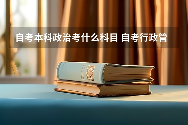 自考本科政治考什么科目 自考行政管理本科必考科目有什么 考哪些课程？