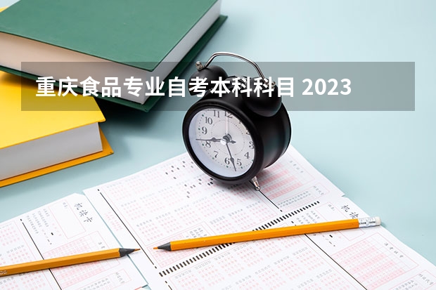 重庆食品专业自考本科科目 2023年10月重庆自考考试科目安排 具体几号开考？