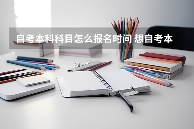 自考本科科目怎么报名时间 想自考本科在哪里报名 有规定的报考时间吗？