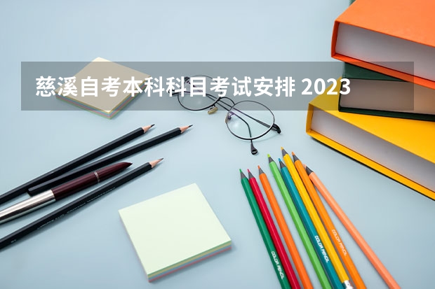 慈溪自考本科科目考试安排 2023年自考本科考试时间及科目安排？