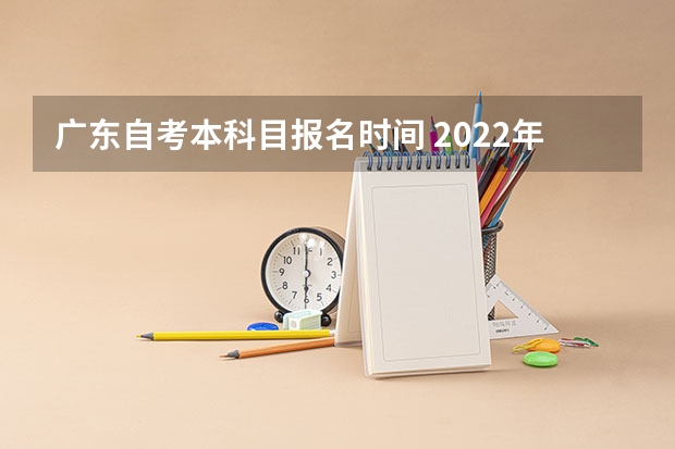 广东自考本科目报名时间 2022年4月广东自考什么时候报名？