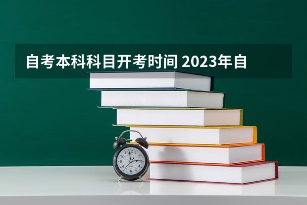 自考本科科目开考时间 2023年自考本科报名时间和考试时间 几月份开考？