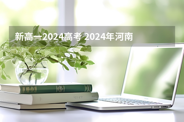 新高一2024高考 2024年河南高考会恢复新高考吗？