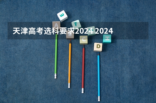 天津高考选科要求2024 2024年高考各大学对选科要求主要变化是？