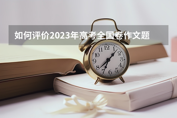 如何评价2023年高考全国卷作文题？