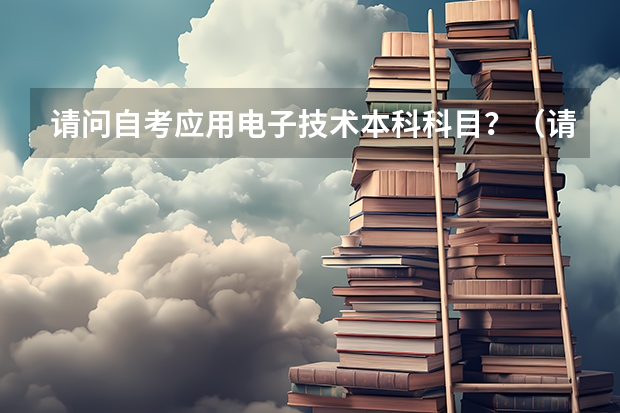 请问自考应用电子技术本科科目？（请问自考计算机及应用本科科目？）