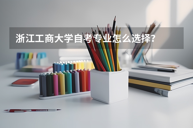 浙江工商大学自考专业怎么选择？