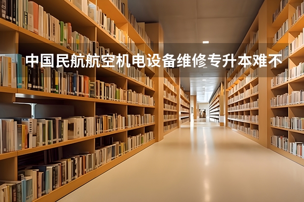 中国民航航空机电设备维修专升本难不难？自考考些什么科目？有没有后门可走？大一新生！急！谢谢~~