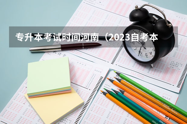 专升本考试时间河南（2023自考本科考试时间及科目安排？）