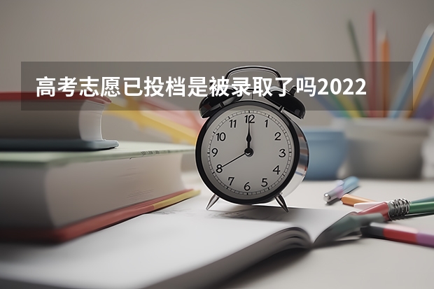 高考志愿已投档是被录取了吗2022 高考生志愿投档后多久会有通知