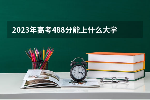 2023年高考488分能上什么大学