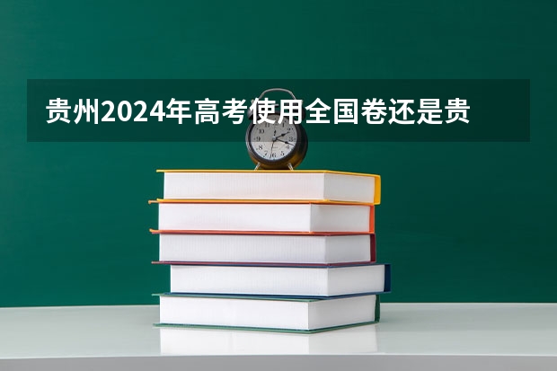 贵州2024年高考使用全国卷还是贵州卷？ 2022年高考有几套试卷 高考全国几套卷子