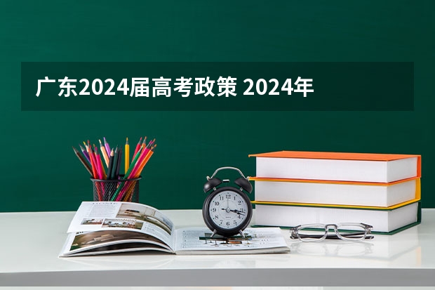 广东2024届高考政策 2024年高考政策