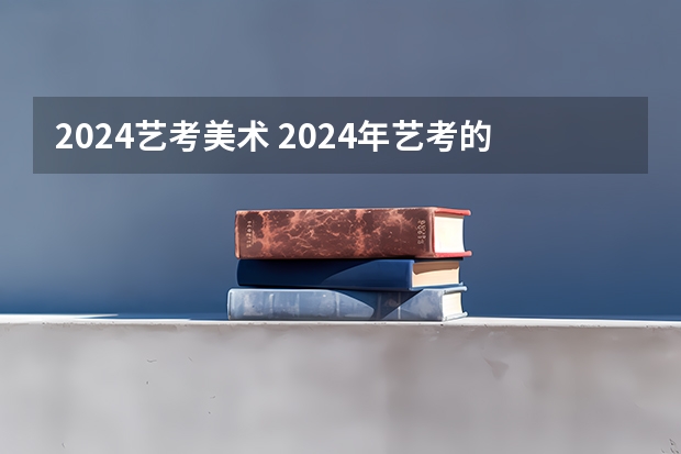 2024艺考美术 2024年艺考的时间安排是怎样的？