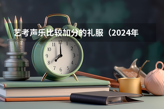 艺考声乐比较加分的礼服（2024年音乐艺考最新政策）