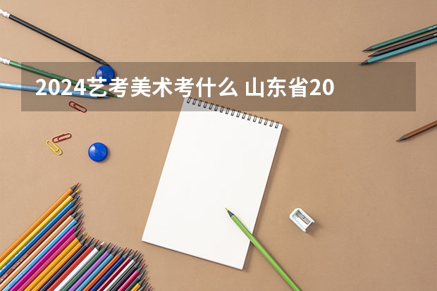 2024艺考美术考什么 山东省2024艺考政策