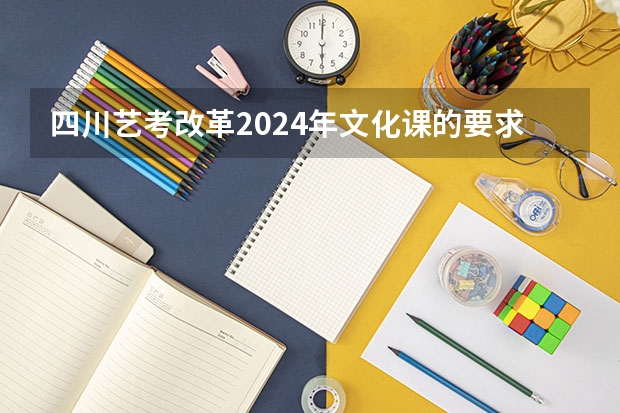 四川艺考改革2024年文化课的要求（2024年艺考的时间安排是怎样的？）