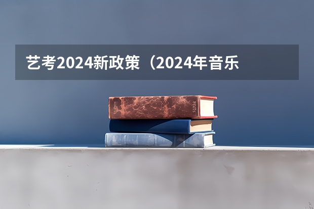 艺考2024新政策（2024年音乐艺考时间）