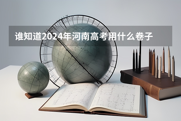 谁知道2024年河南高考用什么卷子？