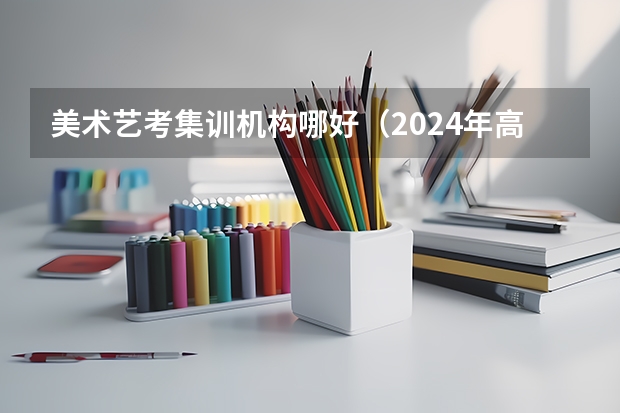 美术艺考集训机构哪好（2024年高考状元的生肖）