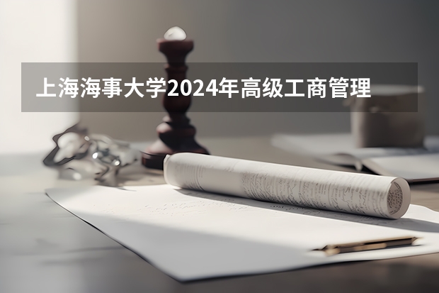 上海海事大学2024年高级工商管理硕士（EMBA）/工商管理硕士（MBA）招生简章（2024年高考政策）