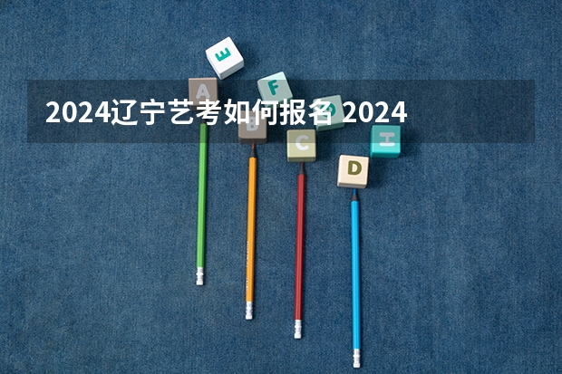 2024辽宁艺考如何报名 2024年艺考的时间安排是怎样的？