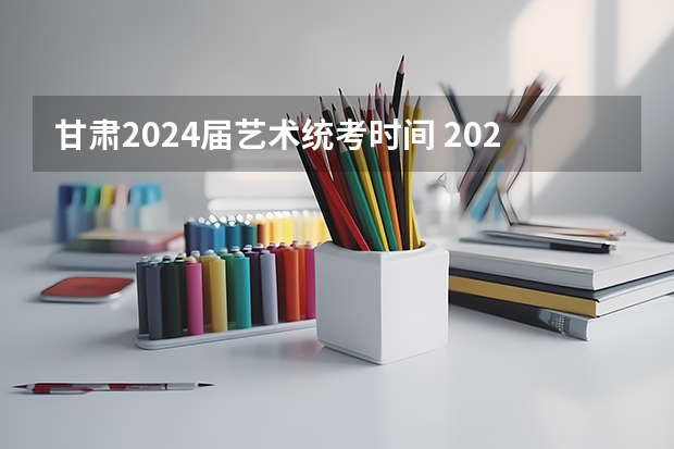 甘肃2024届艺术统考时间 2024年艺考时间