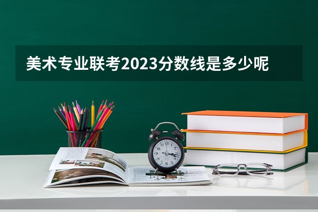 美术专业联考2023分数线是多少呢？