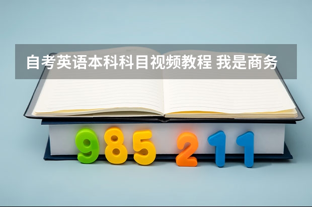 自考英语本科科目视频教程 我是商务英语专科现在想自考本科要考那些科目