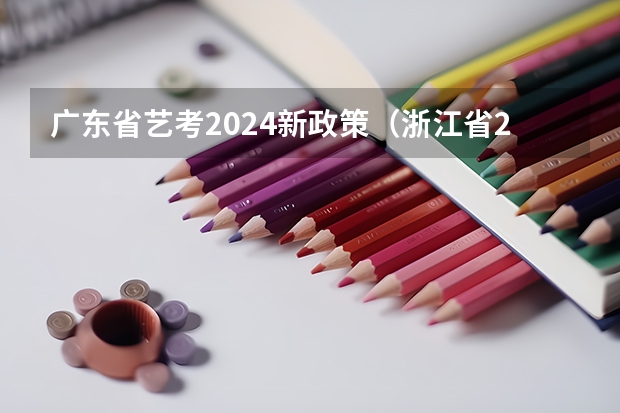 广东省艺考2024新政策（浙江省2024年艺考政策）